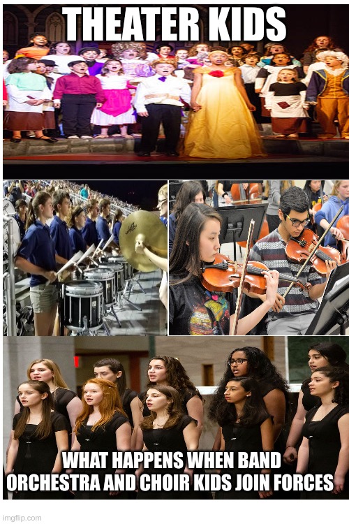 This is for school | THEATER KIDS; WHAT HAPPENS WHEN BAND ORCHESTRA AND CHOIR KIDS JOIN FORCES | image tagged in band,orchestra,choir,theatre,school | made w/ Imgflip meme maker