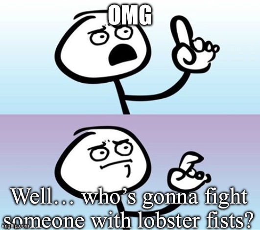 Can't argue with that / technically not wrong | OMG Well… who’s gonna fight someone with lobster fists? | image tagged in can't argue with that / technically not wrong | made w/ Imgflip meme maker