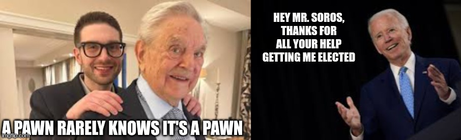 Kingmaker | HEY MR. SOROS, THANKS FOR ALL YOUR HELP GETTING ME ELECTED; A PAWN RARELY KNOWS IT'S A PAWN | image tagged in george soros,biden,corruption | made w/ Imgflip meme maker