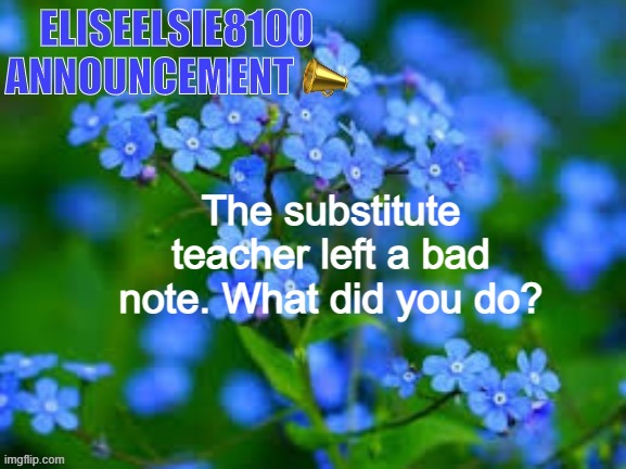EliseElsie8100 Announcement | The substitute teacher left a bad note. What did you do? | image tagged in eliseelsie8100 announcement | made w/ Imgflip meme maker