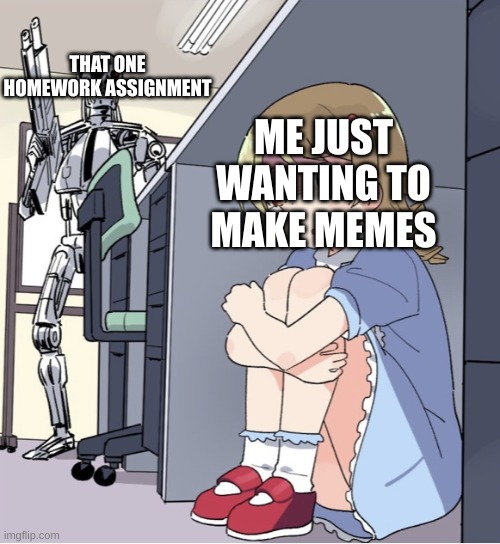 can you relate? | THAT ONE HOMEWORK ASSIGNMENT; ME JUST WANTING TO MAKE MEMES | image tagged in anime girl hiding from terminator | made w/ Imgflip meme maker