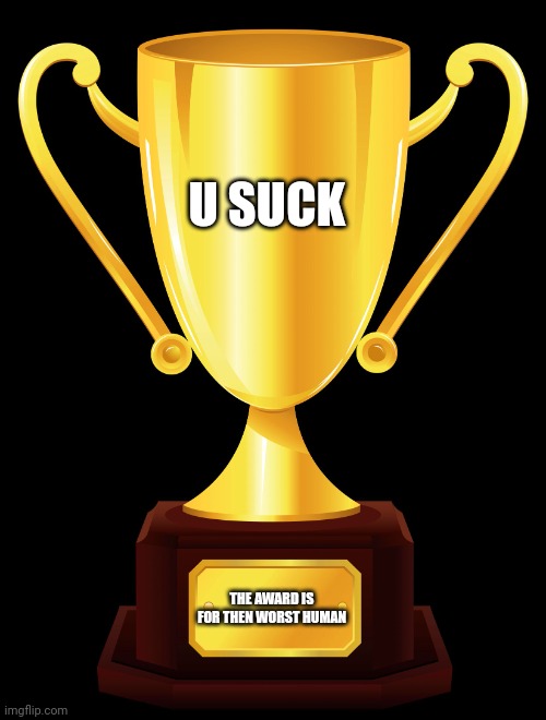 trophy | U SUCK THE AWARD IS FOR THEN WORST HUMAN | image tagged in trophy | made w/ Imgflip meme maker