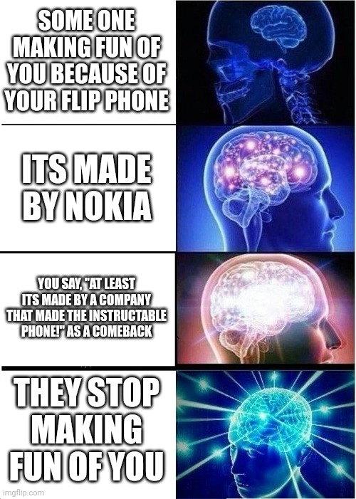 Expanding Brain Meme | SOME ONE MAKING FUN OF YOU BECAUSE OF YOUR FLIP PHONE; ITS MADE BY NOKIA; YOU SAY, "AT LEAST ITS MADE BY A COMPANY THAT MADE THE INSTRUCTABLE PHONE!" AS A COMEBACK; THEY STOP MAKING FUN OF YOU | image tagged in memes,expanding brain | made w/ Imgflip meme maker