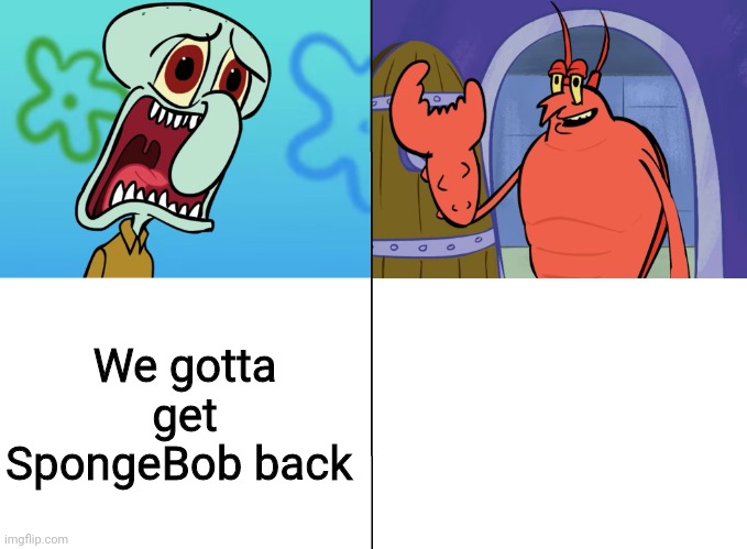 we gotta get spongebob back! why? | We gotta get SpongeBob back | image tagged in we gotta get spongebob back why | made w/ Imgflip meme maker