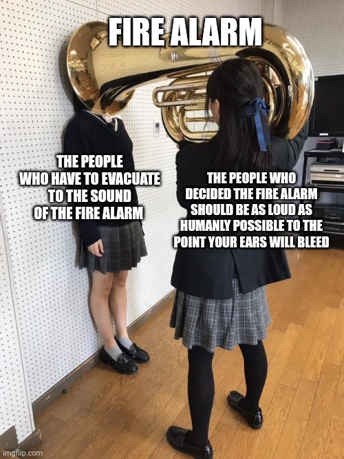 Fyre ALurms are OP | FIRE ALARM; THE PEOPLE WHO HAVE TO EVACUATE TO THE SOUND OF THE FIRE ALARM; THE PEOPLE WHO DECIDED THE FIRE ALARM SHOULD BE AS LOUD AS HUMANLY POSSIBLE TO THE POINT YOUR EARS WILL BLEED | image tagged in girl putting tuba on girl's head | made w/ Imgflip meme maker