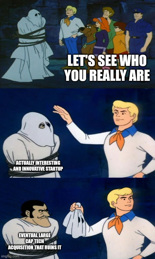 Scooby Doo Unmasking | LET'S SEE WHO YOU REALLY ARE; ACTUALLY INTERESTING AND INNOVATIVE STARTUP; EVENTUAL LARGE CAP TECH ACQUISITION THAT RUINS IT | image tagged in scooby doo unmasking,programmerreactions | made w/ Imgflip meme maker
