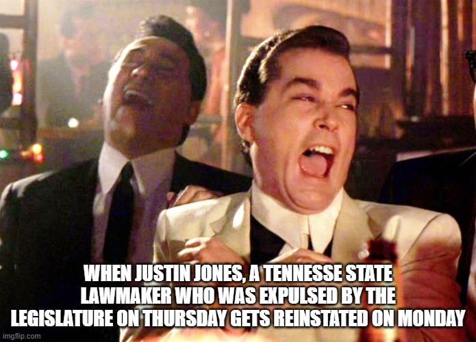 Good Fellas Hilarious Meme | WHEN JUSTIN JONES, A TENNESSE STATE LAWMAKER WHO WAS EXPULSED BY THE LEGISLATURE ON THURSDAY GETS REINSTATED ON MONDAY | image tagged in memes,good fellas hilarious | made w/ Imgflip meme maker