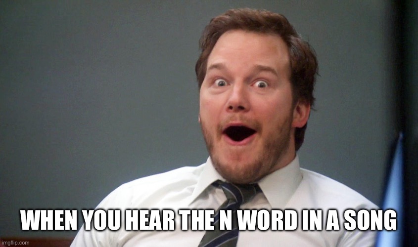 When You Hear That Word In A Rap Song | WHEN YOU HEAR THE N WORD IN A SONG | image tagged in oooohhhh,n word,music,rap,aww | made w/ Imgflip meme maker