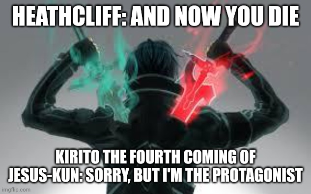 Let's be honest here. | HEATHCLIFF: AND NOW YOU DIE; KIRITO THE FOURTH COMING OF JESUS-KUN: SORRY, BUT I'M THE PROTAGONIST | image tagged in kirito sword art online,refuse to die,kirito | made w/ Imgflip meme maker