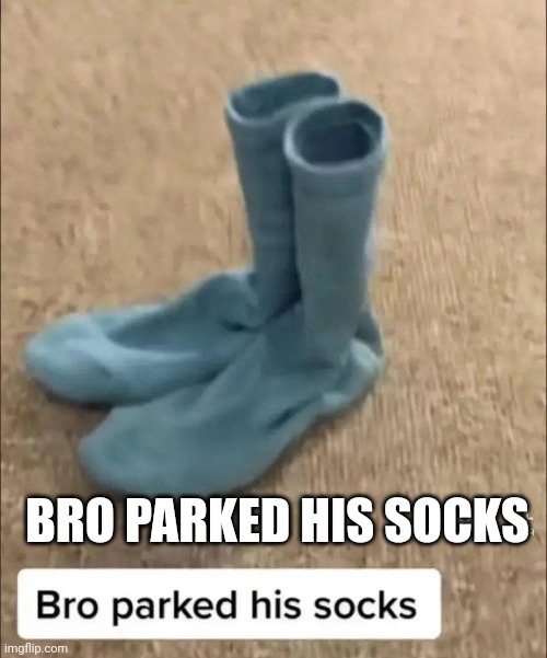 Bro parked his socks | BRO PARKED HIS SOCKS | image tagged in bro,parked,his,socks | made w/ Imgflip meme maker