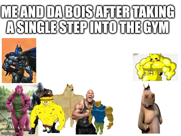 ME AND DA BOIS AFTER TAKING A SINGLE STEP INTO THE GYM | image tagged in memes | made w/ Imgflip meme maker