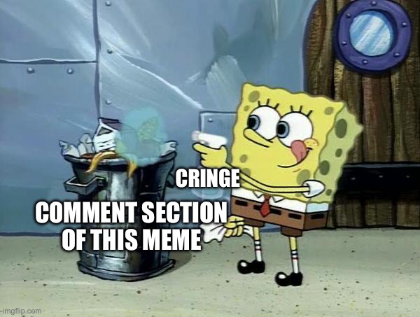 SPAM CRINGE IN THE COMMENTS | CRINGE; COMMENT SECTION OF THIS MEME | image tagged in spongebob dirty garbage,cringe | made w/ Imgflip meme maker