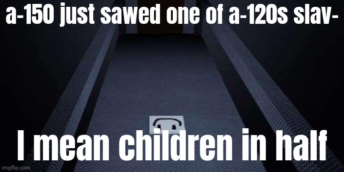 a-150 just sawed one of a-120s slav-; I mean children in half | made w/ Imgflip meme maker
