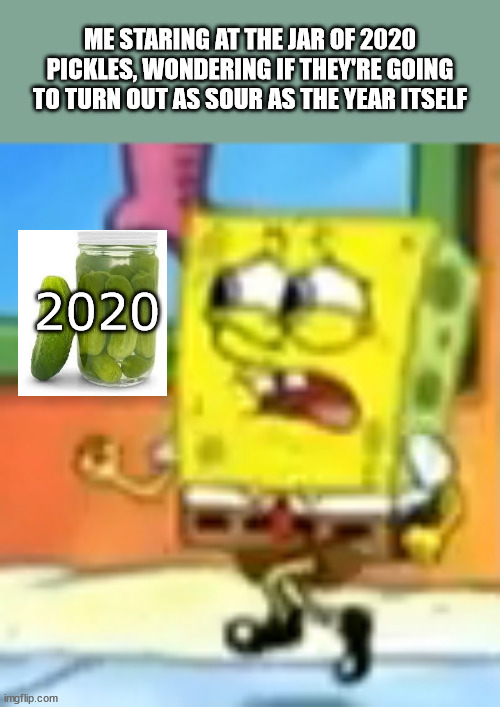 Worried Spongebob | ME STARING AT THE JAR OF 2020 PICKLES, WONDERING IF THEY'RE GOING TO TURN OUT AS SOUR AS THE YEAR ITSELF 2020 | image tagged in worried spongebob | made w/ Imgflip meme maker