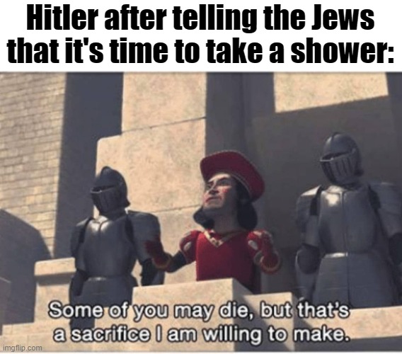 I did nazi that coming | Hitler after telling the Jews that it's time to take a shower: | image tagged in some of you may die but that's a sacrifice i am willing to make,dark humor,hitler,jews,shower | made w/ Imgflip meme maker