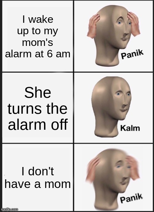 oh no non nono no | I wake up to my mom's alarm at 6 am; She turns the alarm off; I don't have a mom | image tagged in memes,panik kalm panik | made w/ Imgflip meme maker