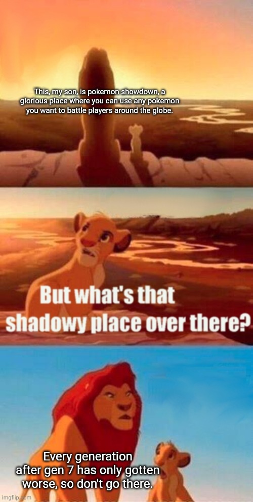 Gen 6 best gen | This, my son, is pokemon showdown, a glorious place where you can use any pokemon you want to battle players around the globe. Every generation after gen 7 has only gotten worse, so don't go there. | image tagged in memes,simba shadowy place | made w/ Imgflip meme maker