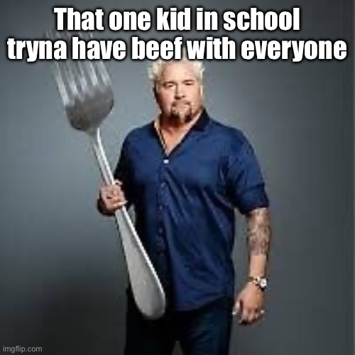 Grr | That one kid in school tryna have beef with everyone | image tagged in beef,weird | made w/ Imgflip meme maker