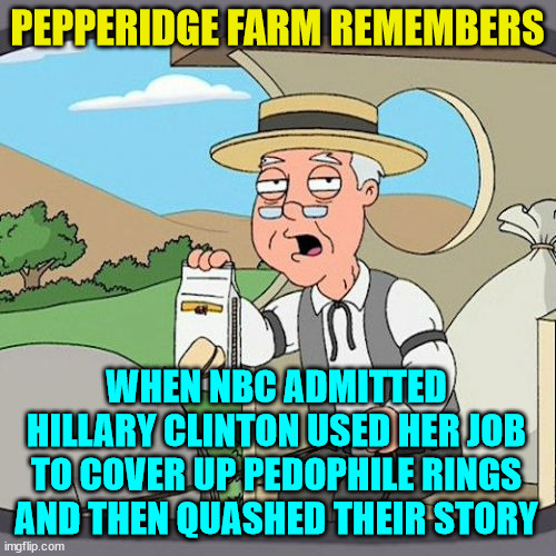 Pepperidge Farm Remembers Meme | PEPPERIDGE FARM REMEMBERS WHEN NBC ADMITTED HILLARY CLINTON USED HER JOB TO COVER UP PEDOPHILE RINGS AND THEN QUASHED THEIR STORY | image tagged in memes,pepperidge farm remembers | made w/ Imgflip meme maker