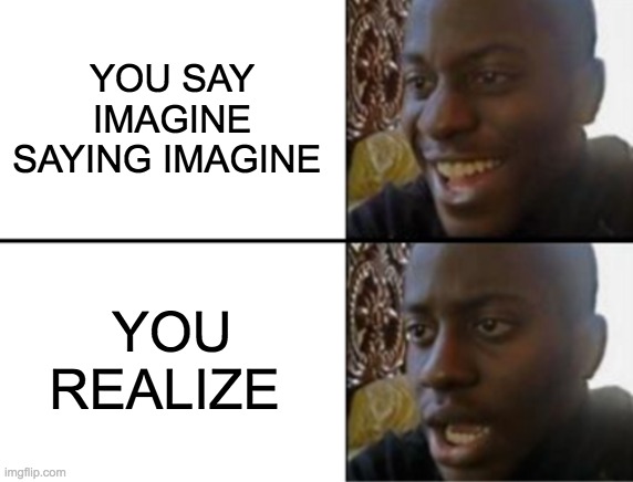 Oh yeah! Oh no... | YOU SAY IMAGINE SAYING IMAGINE; YOU REALIZE | image tagged in oh yeah oh no | made w/ Imgflip meme maker