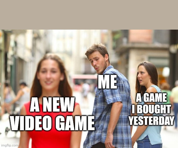 Distracted Boyfriend Meme | ME; A GAME I BOUGHT YESTERDAY; A NEW VIDEO GAME | image tagged in memes,distracted boyfriend | made w/ Imgflip meme maker