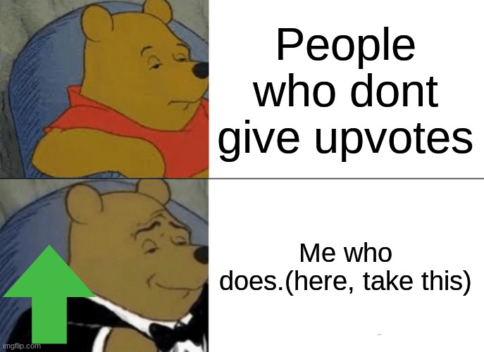 Take it. | People who dont give upvotes; Me who does.(here, take this) | image tagged in memes,tuxedo winnie the pooh,free upvote | made w/ Imgflip meme maker