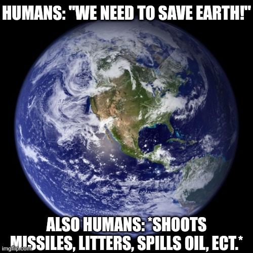 You humans are idiots, get on our level | HUMANS: "WE NEED TO SAVE EARTH!"; ALSO HUMANS: *SHOOTS MISSILES, LITTERS, SPILLS OIL, ECT.* | image tagged in earth | made w/ Imgflip meme maker