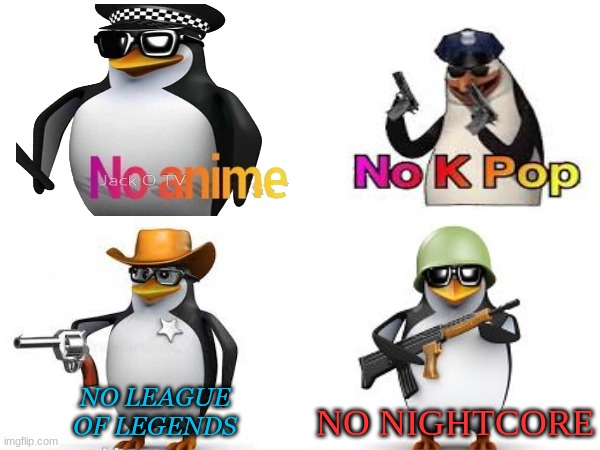 NO ANIME, k-pop, league of legends, nightcore | NO LEAGUE OF LEGENDS; NO NIGHTCORE | image tagged in no anime penguin | made w/ Imgflip meme maker