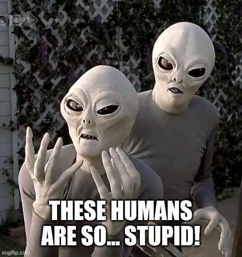 Aliens | THESE HUMANS ARE SO... STUPID! | image tagged in aliens | made w/ Imgflip meme maker