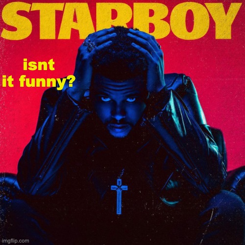 starboy. | isnt it funny? | image tagged in starboy | made w/ Imgflip meme maker