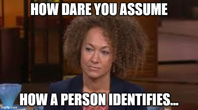 Rachael Dozel | HOW DARE YOU ASSUME HOW A PERSON IDENTIFIES... | image tagged in rachael dozel | made w/ Imgflip meme maker