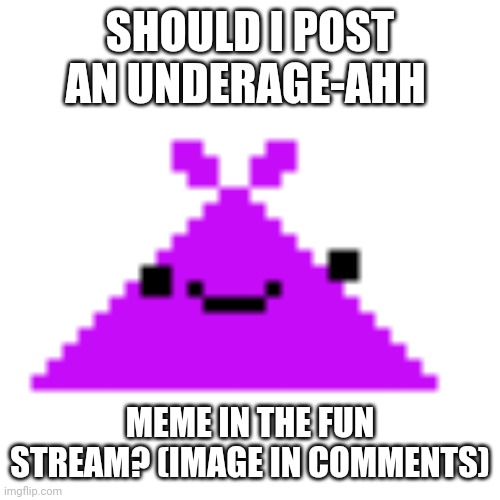 ScreamLoud763 | SHOULD I POST AN UNDERAGE-AHH; MEME IN THE FUN STREAM? (IMAGE IN COMMENTS) | image tagged in screamloud763 | made w/ Imgflip meme maker