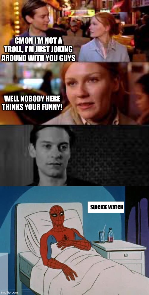 CMON I’M NOT A TROLL, I’M JUST JOKING AROUND WITH YOU GUYS; WELL NOBODY HERE THINKS YOUR FUNNY! SUICIDE WATCH | image tagged in mary jane rejects peter parker,spider man hospital | made w/ Imgflip meme maker