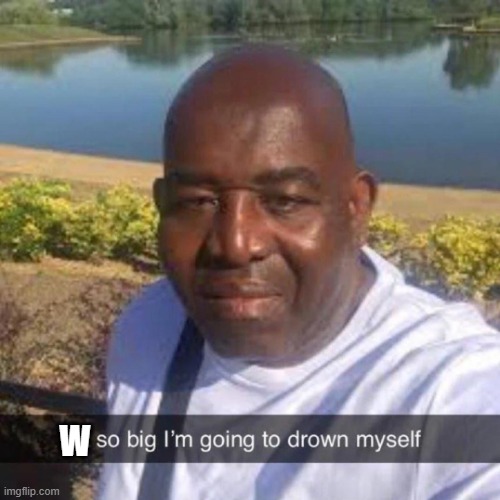 L so big im going to drown myself | W | image tagged in l so big im going to drown myself | made w/ Imgflip meme maker