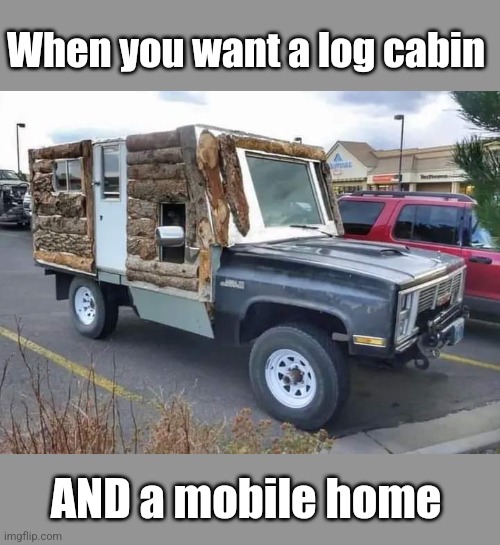 Mobile Cabin | When you want a log cabin; AND a mobile home | image tagged in cabin fever,mobile,home,rednecks,hillbillies | made w/ Imgflip meme maker