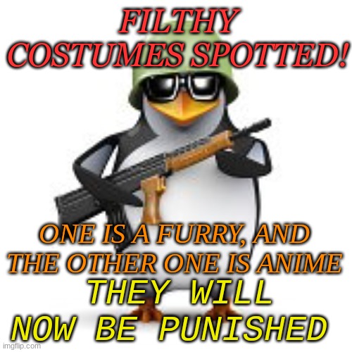 no anime penguin | FILTHY COSTUMES SPOTTED! ONE IS A FURRY, AND THE OTHER ONE IS ANIME; THEY WILL NOW BE PUNISHED | image tagged in no anime penguin | made w/ Imgflip meme maker