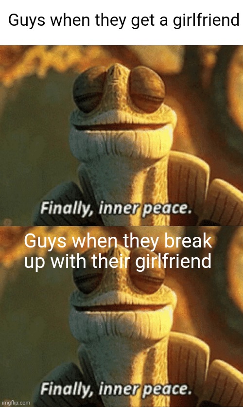 Meme #622 | Guys when they get a girlfriend; Guys when they break up with their girlfriend | image tagged in finally inner peace,break up,girlfriend,boys,memes,funny | made w/ Imgflip meme maker