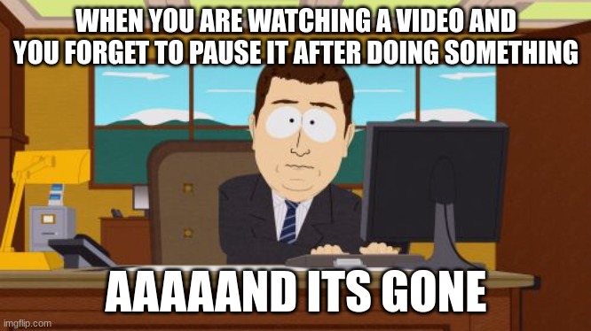 Aaaaand Its Gone | WHEN YOU ARE WATCHING A VIDEO AND YOU FORGET TO PAUSE IT AFTER DOING SOMETHING; AAAAAND ITS GONE | image tagged in memes,aaaaand its gone | made w/ Imgflip meme maker
