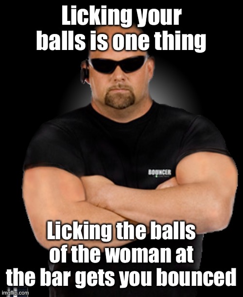 Bouncer | Licking your balls is one thing Licking the balls of the woman at the bar gets you bounced | image tagged in bouncer | made w/ Imgflip meme maker