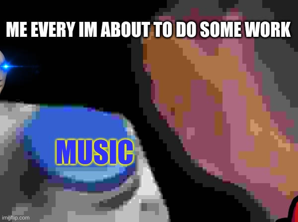 i'm not only one who does this | ME EVERY IM ABOUT TO DO SOME WORK; MUSIC | image tagged in memes,blank nut button,music,relatable | made w/ Imgflip meme maker
