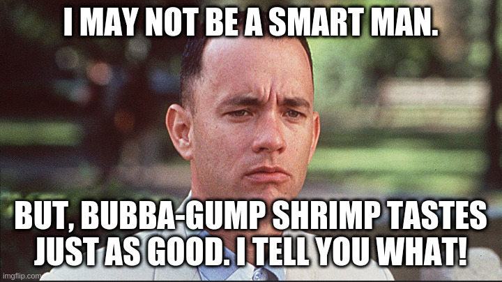 I may not be a smart man | I MAY NOT BE A SMART MAN. BUT, BUBBA-GUMP SHRIMP TASTES JUST AS GOOD. I TELL YOU WHAT! | image tagged in i may not be a smart man | made w/ Imgflip meme maker