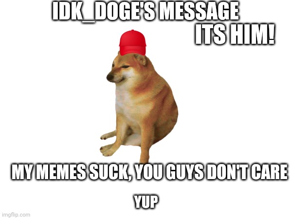 Me | IDK_DOGE'S MESSAGE; ITS HIM! MY MEMES SUCK, YOU GUYS DON'T CARE; YUP | image tagged in me | made w/ Imgflip meme maker