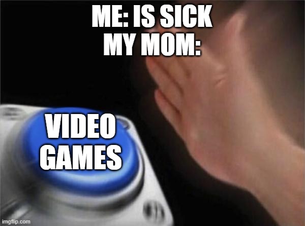 Based on true events | ME: IS SICK
MY MOM:; VIDEO GAMES | image tagged in memes,blank nut button | made w/ Imgflip meme maker