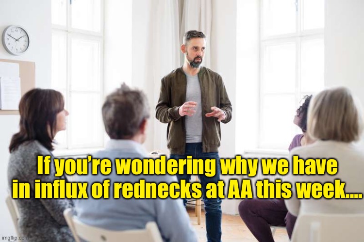 AA Meeting | If you’re wondering why we have in influx of rednecks at AA this week…. | image tagged in aa meeting | made w/ Imgflip meme maker