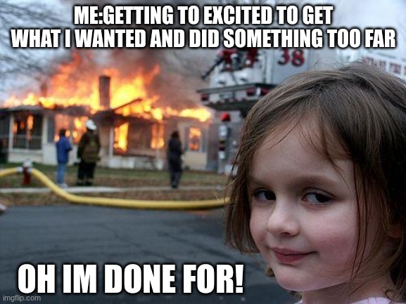 Disaster Girl | ME:GETTING TO EXCITED TO GET WHAT I WANTED AND DID SOMETHING TOO FAR; OH IM DONE FOR! | image tagged in memes,disaster girl,and now you have officially carried it too far buddy,i got this,oh no you didn't | made w/ Imgflip meme maker