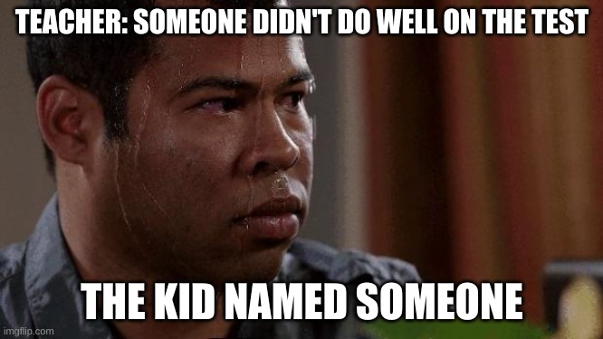 o h n o | TEACHER: SOMEONE DIDN'T DO WELL ON THE TEST; THE KID NAMED SOMEONE | image tagged in nervous,memes,school joke,sweat,someone | made w/ Imgflip meme maker