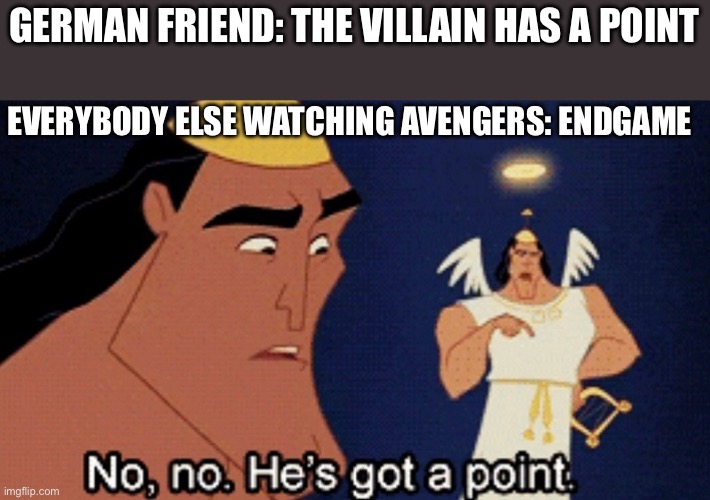 Heh | GERMAN FRIEND: THE VILLAIN HAS A POINT; EVERYBODY ELSE WATCHING AVENGERS: ENDGAME | image tagged in no he has a point | made w/ Imgflip meme maker