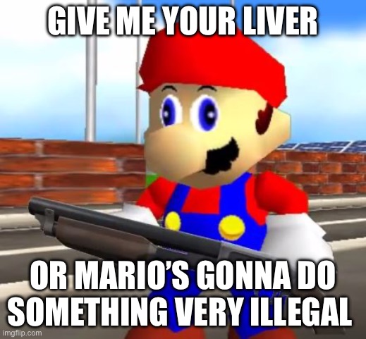 Give me yo liver | GIVE ME YOUR LIVER; OR MARIO’S GONNA DO SOMETHING VERY ILLEGAL | image tagged in smg4 shotgun mario,smg4,mario,illegal,liver | made w/ Imgflip meme maker