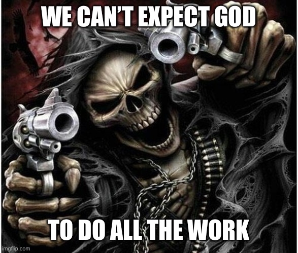 Badass Skeleton | WE CAN’T EXPECT GOD TO DO ALL THE WORK | image tagged in badass skeleton | made w/ Imgflip meme maker