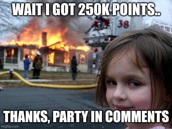 Disaster Girl Meme | WAIT I GOT 250K POINTS.. THANKS, PARTY IN COMMENTS | image tagged in memes,disaster girl | made w/ Imgflip meme maker